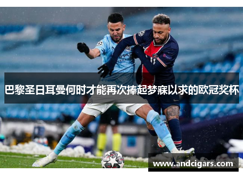 巴黎圣日耳曼何时才能再次捧起梦寐以求的欧冠奖杯