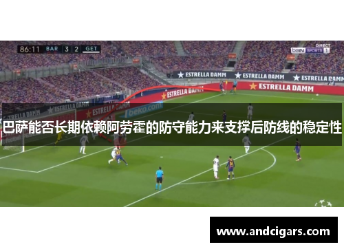 巴萨能否长期依赖阿劳霍的防守能力来支撑后防线的稳定性 巴萨能否长期依赖阿劳霍的防守能力来支撑后防线的稳定性