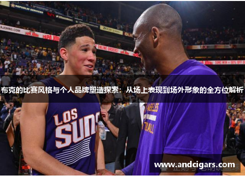 布克的比赛风格与个人品牌塑造探索:从场上表现到场外形象的全方位解析 布克的比赛风格与个人品牌塑造探索:从场上表现到场外形象的全方位解析
